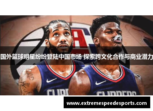 国外篮球明星纷纷登陆中国市场 探索跨文化合作与商业潜力