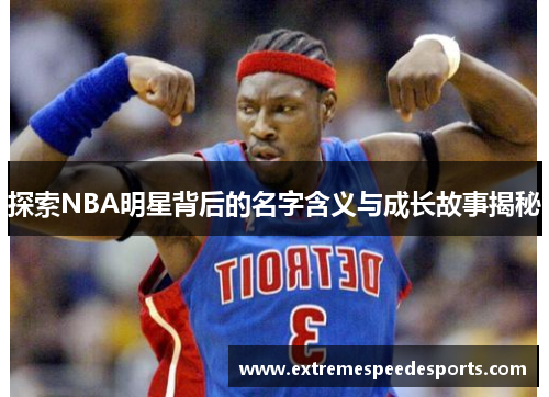 探索NBA明星背后的名字含义与成长故事揭秘