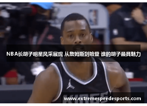 NBA长胡子明星风采展现 从詹姆斯到哈登 谁的胡子最具魅力