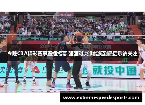 今晚CBA精彩赛事直播揭幕 强强对决谁能笑到最后敬请关注