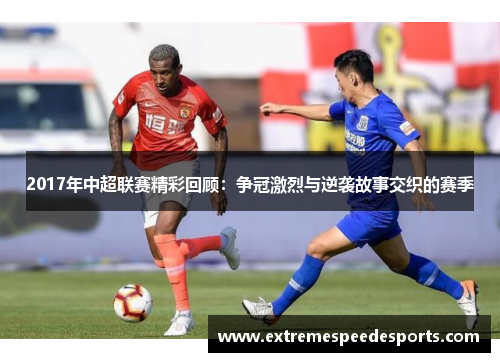 2017年中超联赛精彩回顾：争冠激烈与逆袭故事交织的赛季