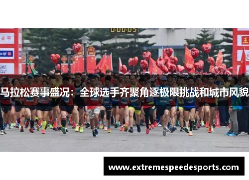 马拉松赛事盛况：全球选手齐聚角逐极限挑战和城市风貌